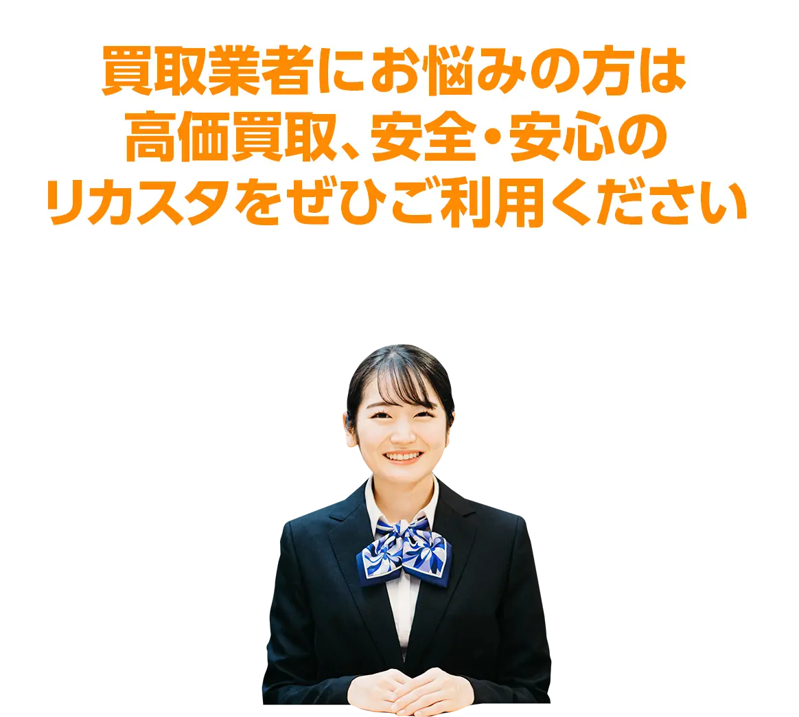 買取業者にお悩みの方は高価買取、安全・安心のリカスタをぜひご利用ください