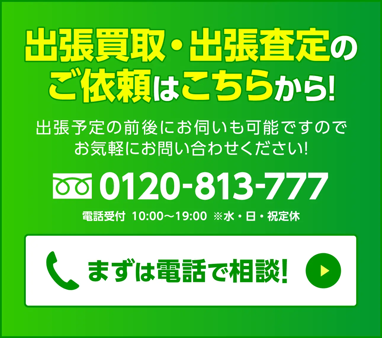 出張買取のご依頼はこちらから！0120-813-777 電話受付 10:00〜19:00 ※水・日・祝定休 電話をする